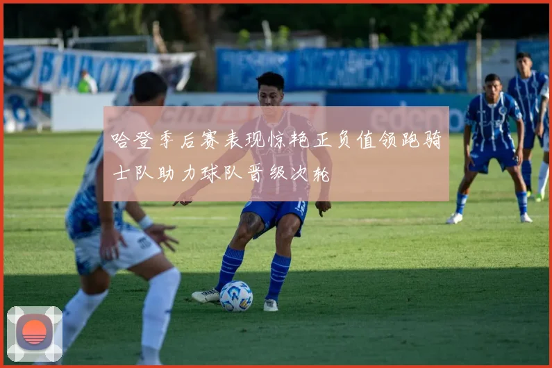 哈登季后赛表现惊艳正负值领跑骑士队助力球队晋级次轮
