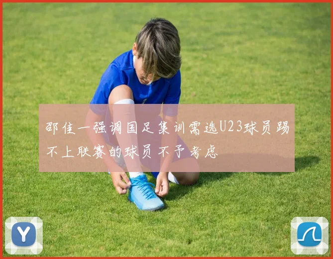 邵佳一强调国足集训需选U23球员踢不上联赛的球员不予考虑