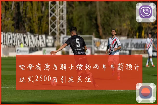 哈登有意与骑士续约两年年薪预计达到2500万引发关注
