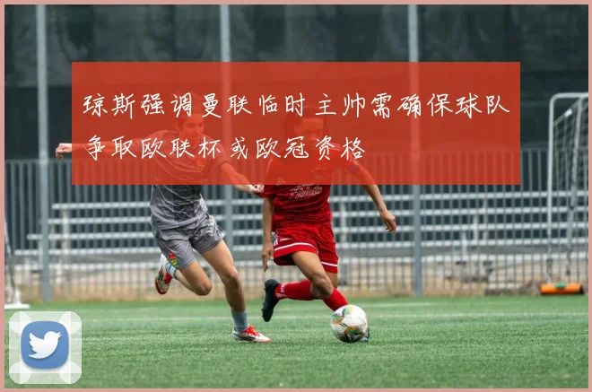 琼斯强调曼联临时主帅需确保球队争取欧联杯或欧冠资格