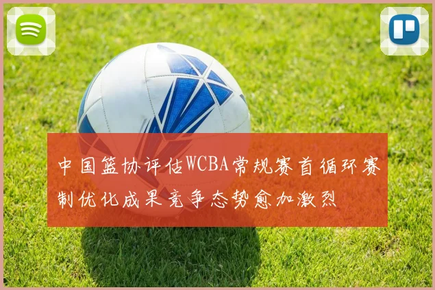 中国篮协评估WCBA常规赛首循环赛制优化成果竞争态势愈加激烈