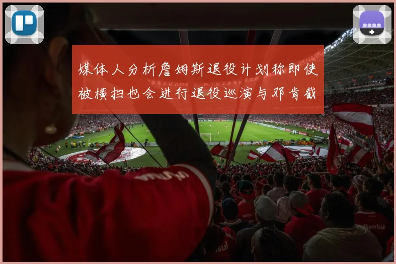 媒体人分析詹姆斯退役计划称即使被横扫也会进行退役巡演与邓肯截然不同
