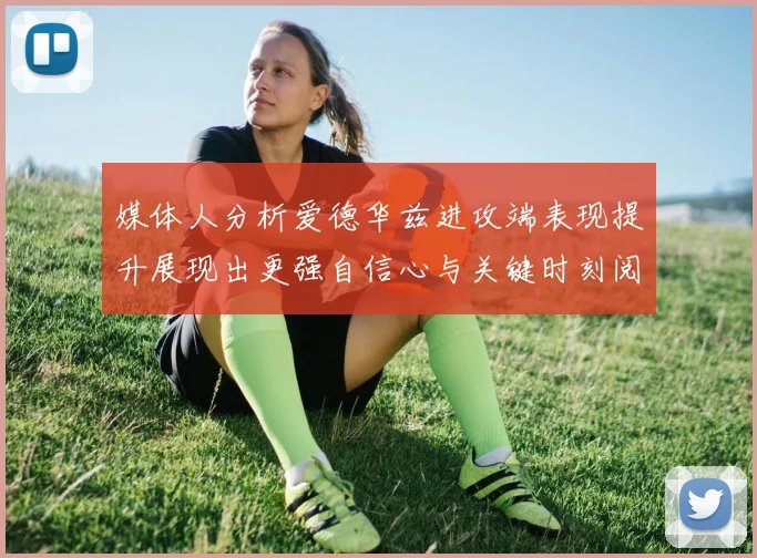 媒体人分析爱德华兹进攻端表现提升展现出更强自信心与关键时刻阅读能力