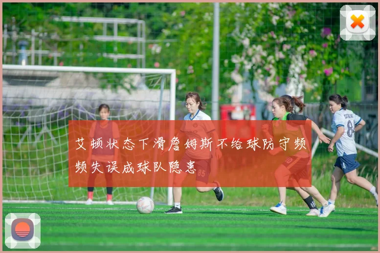 艾顿状态下滑詹姆斯不给球防守频频失误成球队隐患
