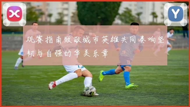观赛指南致敬城市英雄共同奏响坚韧与自强的华美乐章