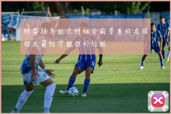 特雷杨与杜兰特组合前景看好名宿称火箭防守能弥补短板