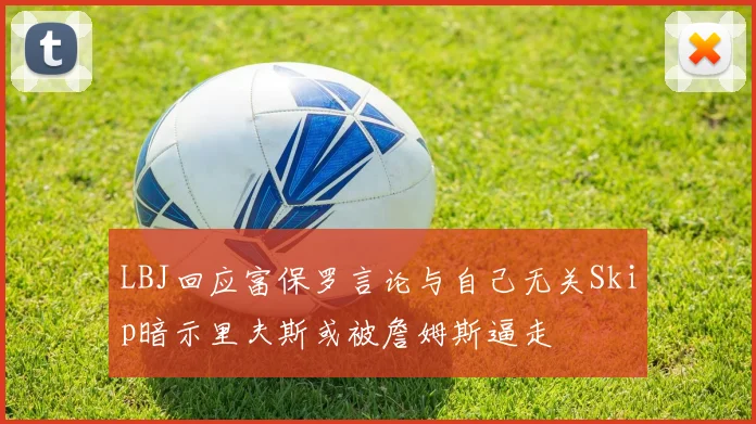 LBJ回应富保罗言论与自己无关Skip暗示里夫斯或被詹姆斯逼走