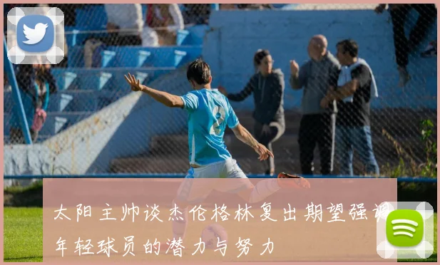 太阳主帅谈杰伦格林复出期望强调年轻球员的潜力与努力