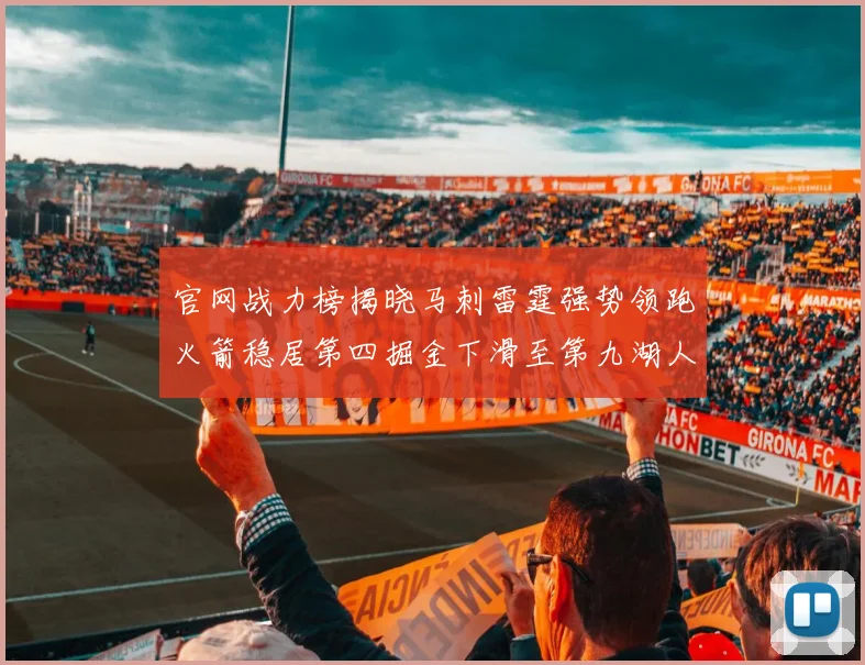官网战力榜揭晓马刺雷霆强势领跑火箭稳居第四掘金下滑至第九湖人十名勇士十六快船十九