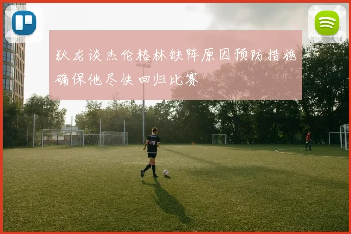狄龙谈杰伦格林缺阵原因预防措施确保他尽快回归比赛